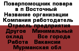 Поварпомощник повара в п.Восточный › Название организации ­ Компания-работодатель › Отрасль предприятия ­ Другое › Минимальный оклад ­ 1 - Все города Работа » Вакансии   . Мурманская обл.,Апатиты г.